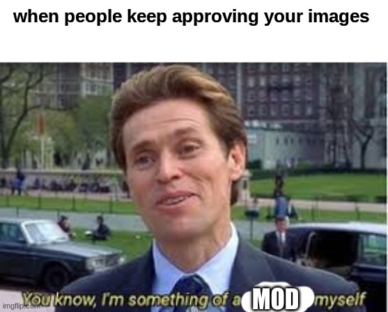 LET ME APPROVE MY IMAGES | when people keep approving your images; MOD | image tagged in im a bit of a scientist myself | made w/ Imgflip meme maker