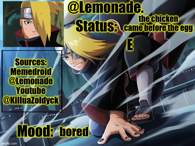 Lemonades deidara announcement | the chicken came before the egg; E; bored | image tagged in lemonades deidara announcement | made w/ Imgflip meme maker