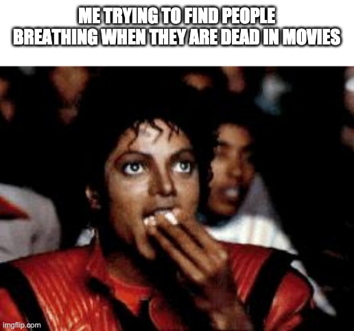 michael jackson eating popcorn | ME TRYING TO FIND PEOPLE BREATHING WHEN THEY ARE DEAD IN MOVIES | image tagged in michael jackson eating popcorn | made w/ Imgflip meme maker