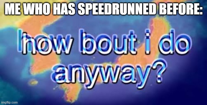 How about I do it anyway? | ME WHO HAS SPEEDRUNNED BEFORE: | image tagged in how about i do it anyway | made w/ Imgflip meme maker