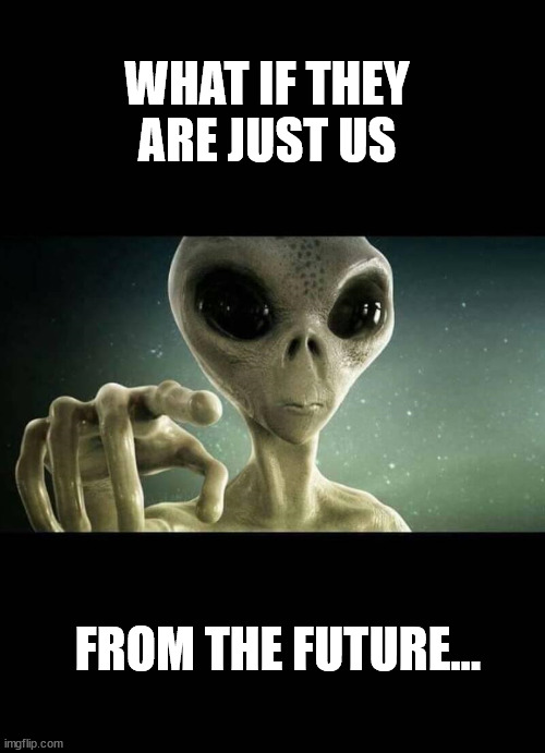 Alien | WHAT IF THEY ARE JUST US; FROM THE FUTURE... | image tagged in alien,aliens,back to the future | made w/ Imgflip meme maker