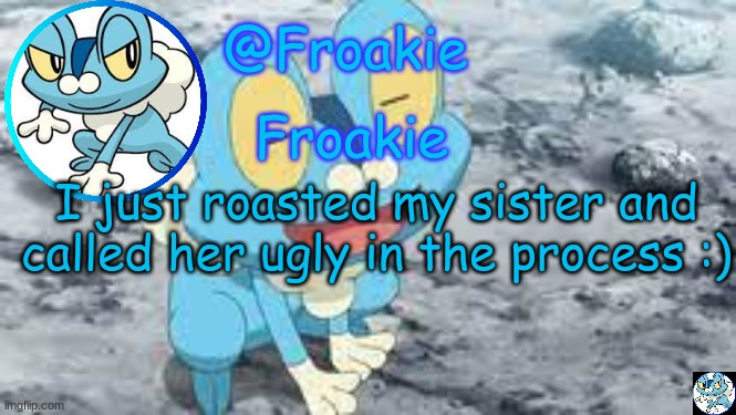she ain't famous | I just roasted my sister and called her ugly in the process :) | image tagged in froakie template,msmg,memes | made w/ Imgflip meme maker