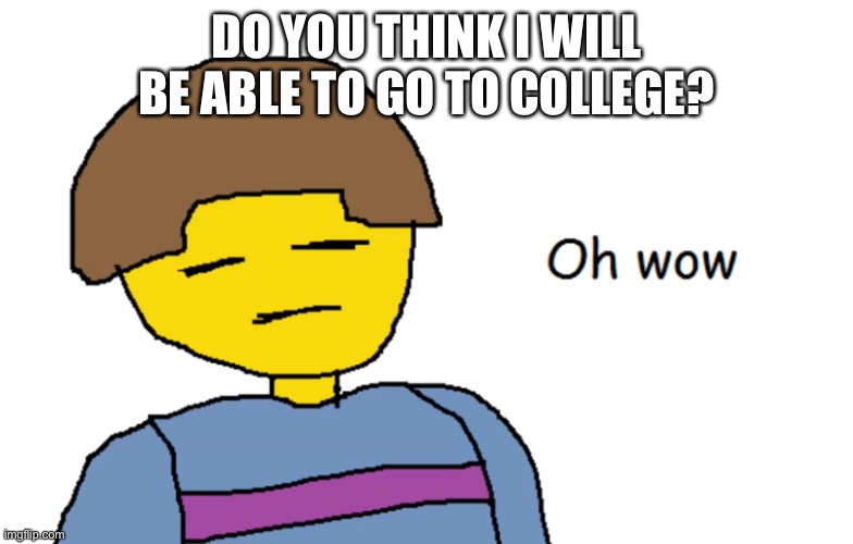 Hmmm | DO YOU THINK I WILL BE ABLE TO GO TO COLLEGE? | image tagged in oh wow | made w/ Imgflip meme maker
