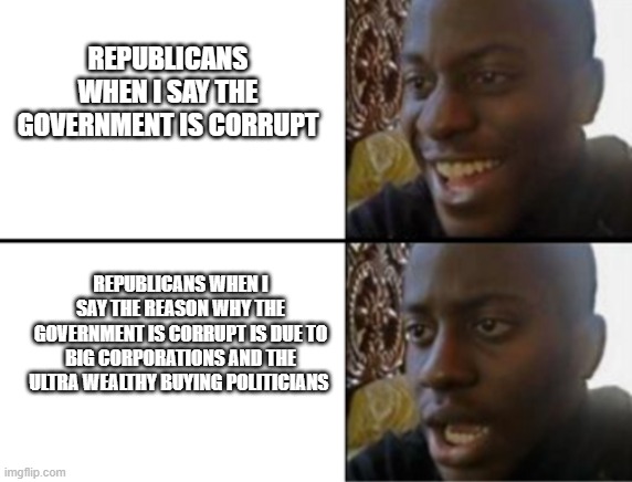BiG GoVeRnMeNT | REPUBLICANS WHEN I SAY THE GOVERNMENT IS CORRUPT; REPUBLICANS WHEN I SAY THE REASON WHY THE GOVERNMENT IS CORRUPT IS DUE TO BIG CORPORATIONS AND THE ULTRA WEALTHY BUYING POLITICIANS | image tagged in oh yeah oh no | made w/ Imgflip meme maker