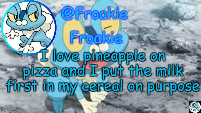 For real | I love pineapple on pizza and I put the milk first in my cereal on purpose | image tagged in froakie template,msmg,memes | made w/ Imgflip meme maker