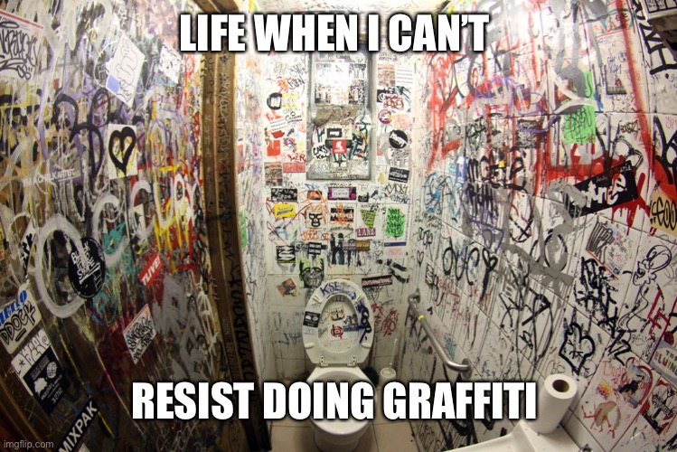 Graffiti everywhere | LIFE WHEN I CAN’T; RESIST DOING GRAFFITI | image tagged in public bathroom graffiti | made w/ Imgflip meme maker