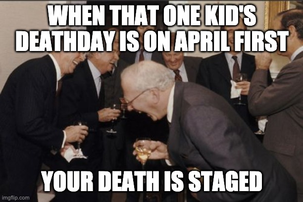 Laughing Men In Suits Meme | WHEN THAT ONE KID'S DEATHDAY IS ON APRIL FIRST YOUR DEATH IS STAGED | image tagged in memes,laughing men in suits | made w/ Imgflip meme maker