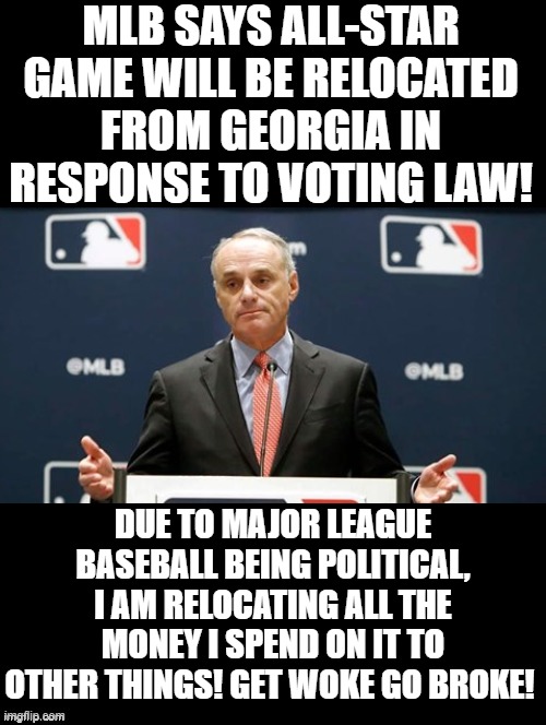 Get Woke!  Go Broke! | MLB SAYS ALL-STAR GAME WILL BE RELOCATED FROM GEORGIA IN RESPONSE TO VOTING LAW! DUE TO MAJOR LEAGUE BASEBALL BEING POLITICAL, I AM RELOCATING ALL THE MONEY I SPEND ON IT TO OTHER THINGS! GET WOKE GO BROKE! | image tagged in morons,idiots,cowards,stupid liberals,mlb baseball | made w/ Imgflip meme maker