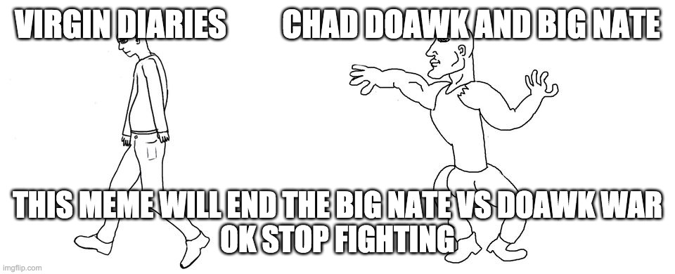 Virgin vs Chad | VIRGIN DIARIES         CHAD DOAWK AND BIG NATE; THIS MEME WILL END THE BIG NATE VS DOAWK WAR
OK STOP FIGHTING | image tagged in virgin vs chad | made w/ Imgflip meme maker