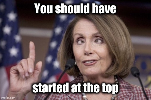 Nancy pelosi | You should have started at the top | image tagged in nancy pelosi | made w/ Imgflip meme maker