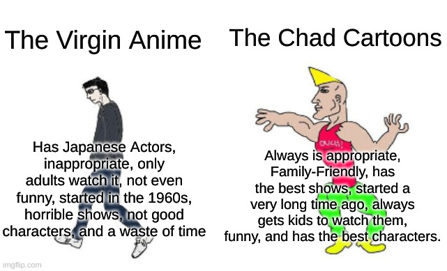 Virgin vs Chad |  The Chad Cartoons; The Virgin Anime; Has Japanese Actors, inappropriate, only adults watch it, not even funny, started in the 1960s, horrible shows, not good characters, and a waste of time; Always is appropriate, Family-Friendly, has the best shows, started a very long time ago, always gets kids to watch them, funny, and has the best characters. | image tagged in virgin vs chad | made w/ Imgflip meme maker