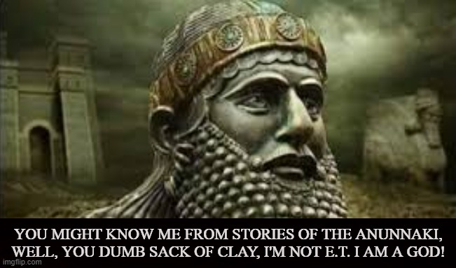 GODS ARE NOT ALIENS | YOU MIGHT KNOW ME FROM STORIES OF THE ANUNNAKI, WELL, YOU DUMB SACK OF CLAY, I'M NOT E.T. I AM A GOD! | image tagged in anunnaki,sumerian,sumer,gods,enki,et | made w/ Imgflip meme maker