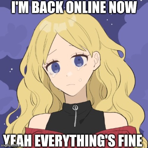 LaceyRobbins1 crying picrew | I'M BACK ONLINE NOW; YEAH EVERYTHING'S FINE | image tagged in laceyrobbins1 crying picrew | made w/ Imgflip meme maker