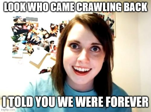 Overly Attached Girlfriend | LOOK WHO CAME CRAWLING BACK; I TOLD YOU WE WERE FOREVER | image tagged in memes,overly attached girlfriend,AdviceAnimals | made w/ Imgflip meme maker