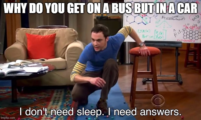 ? | WHY DO YOU GET ON A BUS BUT IN A CAR | image tagged in i don't need sleep i need answers | made w/ Imgflip meme maker