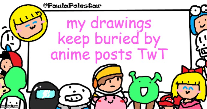 not trying to offend or anything.. | my drawings keep buried by anime posts TwT | image tagged in paulapolestar anounncement template | made w/ Imgflip meme maker