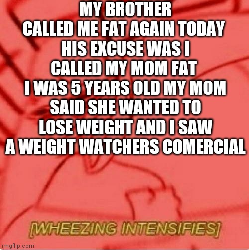 Wheeze | MY BROTHER CALLED ME FAT AGAIN TODAY 
HIS EXCUSE WAS I CALLED MY MOM FAT 
I WAS 5 YEARS OLD MY MOM SAID SHE WANTED TO LOSE WEIGHT AND I SAW A WEIGHT WATCHERS COMERCIAL | image tagged in wheeze | made w/ Imgflip meme maker