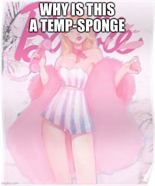 Barbie | WHY IS THIS A TEMP-SPONGE | image tagged in barbie | made w/ Imgflip meme maker