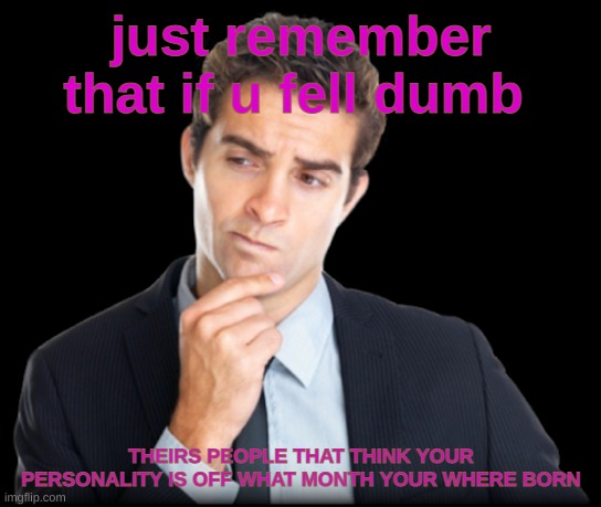 maybe |  just remember that if u fell dumb; THEIRS PEOPLE THAT THINK YOUR PERSONALITY IS OFF WHAT MONTH YOUR WHERE BORN | image tagged in memes,thoughts | made w/ Imgflip meme maker