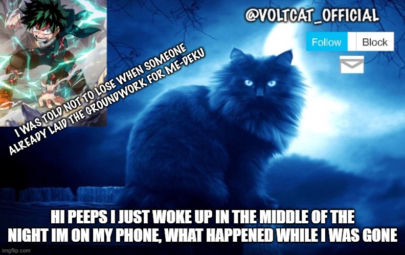Voltcat's new template made by Oof_Calling | HI PEEPS I JUST WOKE UP IN THE MIDDLE OF THE NIGHT IM ON MY PHONE, WHAT HAPPENED WHILE I WAS GONE | image tagged in voltcat's new template made by oof_calling,i simp for deku | made w/ Imgflip meme maker