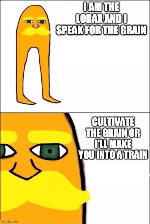 The Lorax | I AM THE LORAX AND I SPEAK FOR THE GRAIN CULTIVATE THE GRAIN OR I'LL MAKE YOU INTO A TRAIN | image tagged in the lorax | made w/ Imgflip meme maker