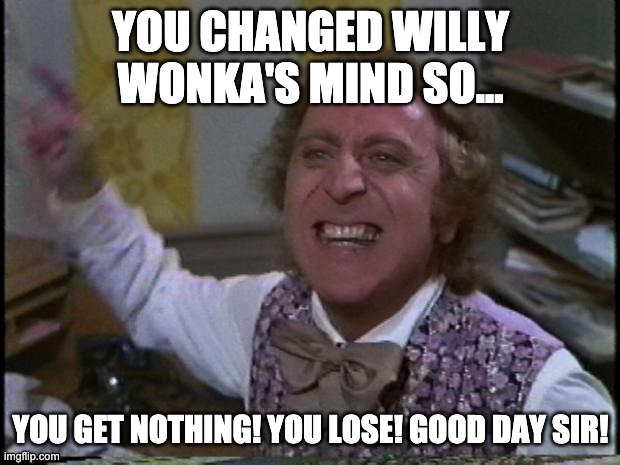 You get nothing! You lose! Good day sir! | YOU CHANGED WILLY WONKA'S MIND SO... YOU GET NOTHING! YOU LOSE! GOOD DAY SIR! | image tagged in you get nothing you lose good day sir | made w/ Imgflip meme maker
