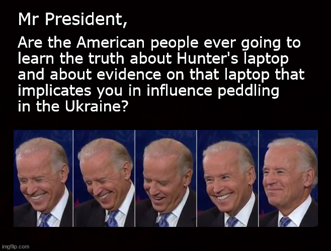 Hunter's laptop | Mr President, Are the American people ever going to 
learn the truth about Hunter's laptop 
and about evidence on that laptop that
implicates you in influence peddling 
in the Ukraine? | image tagged in politics | made w/ Imgflip meme maker