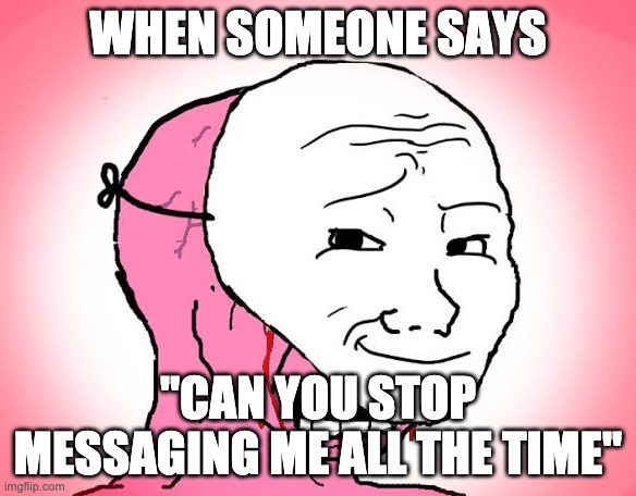 My anxiety meter goes through the roof. "oh god" "am i too annoying" | WHEN SOMEONE SAYS; "CAN YOU STOP MESSAGING ME ALL THE TIME" | image tagged in red crying wojak mask | made w/ Imgflip meme maker