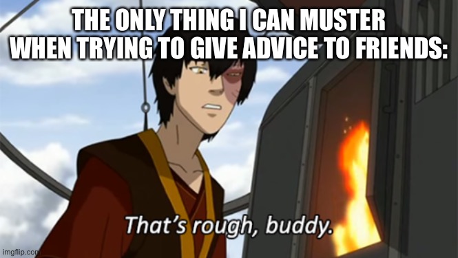 I can’t even help myself | THE ONLY THING I CAN MUSTER WHEN TRYING TO GIVE ADVICE TO FRIENDS: | image tagged in zuko thats rough buddy | made w/ Imgflip meme maker