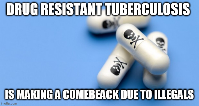 disease | DRUG RESISTANT TUBERCULOSIS; IS MAKING A COMEBEACK DUE TO ILLEGALS | image tagged in disease | made w/ Imgflip meme maker