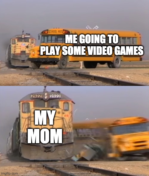 rejected every time | ME GOING TO PLAY SOME VIDEO GAMES; MY MOM | image tagged in a train hitting a school bus,moms,memes,funny memes | made w/ Imgflip meme maker