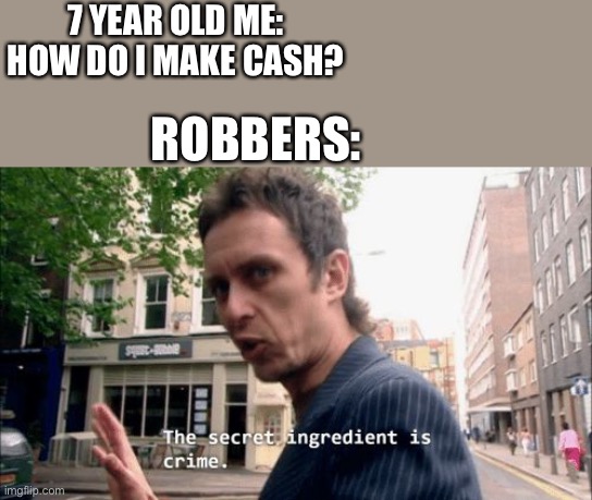 Yes | 7 YEAR OLD ME: HOW DO I MAKE CASH? ROBBERS: | image tagged in the secret ingredient is crime | made w/ Imgflip meme maker