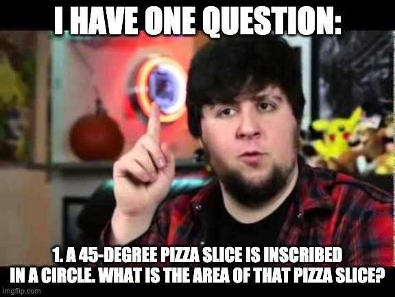 JonTron I have several questions | I HAVE ONE QUESTION: 1. A 45-DEGREE PIZZA SLICE IS INSCRIBED IN A CIRCLE. WHAT IS THE AREA OF THAT PIZZA SLICE? | image tagged in jontron i have several questions | made w/ Imgflip meme maker
