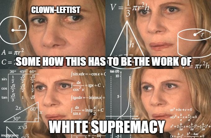 Calculating meme | CLOWN-LEFTIST; SOME HOW THIS HAS TO BE THE WORK OF; WHITE SUPREMACY | image tagged in calculating meme | made w/ Imgflip meme maker