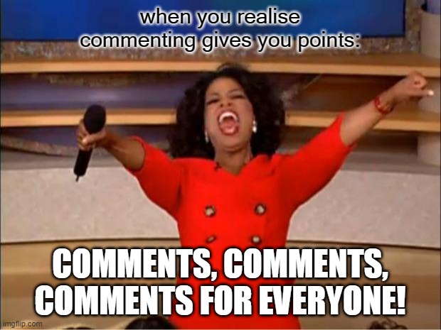 Oprah You Get A | when you realise commenting gives you points:; COMMENTS, COMMENTS, COMMENTS FOR EVERYONE! | image tagged in memes,oprah you get a | made w/ Imgflip meme maker