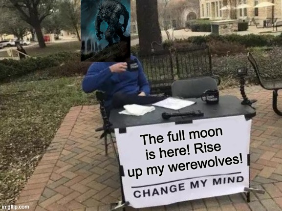 Change My Mind Meme | The full moon is here! Rise up my werewolves! | image tagged in memes,change my mind | made w/ Imgflip meme maker