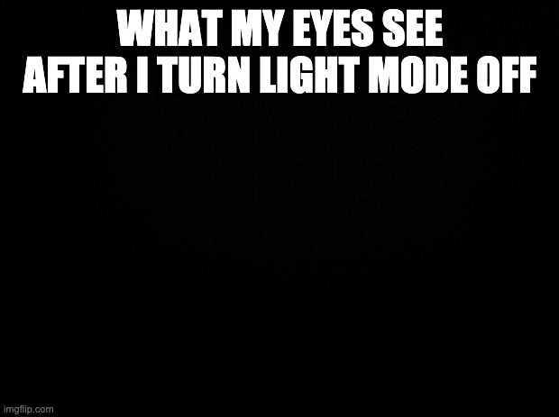 Black background | WHAT MY EYES SEE AFTER I TURN LIGHT MODE OFF | image tagged in black background | made w/ Imgflip meme maker
