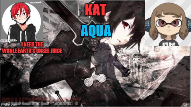 katxaqua | I NEED THE WHOLE EARTH'S UNSEE JUICE | image tagged in katxaqua | made w/ Imgflip meme maker