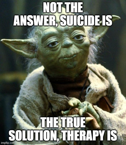 Star Wars Yoda Meme | NOT THE ANSWER, SUICIDE IS THE TRUE SOLUTION, THERAPY IS | image tagged in memes,star wars yoda | made w/ Imgflip meme maker