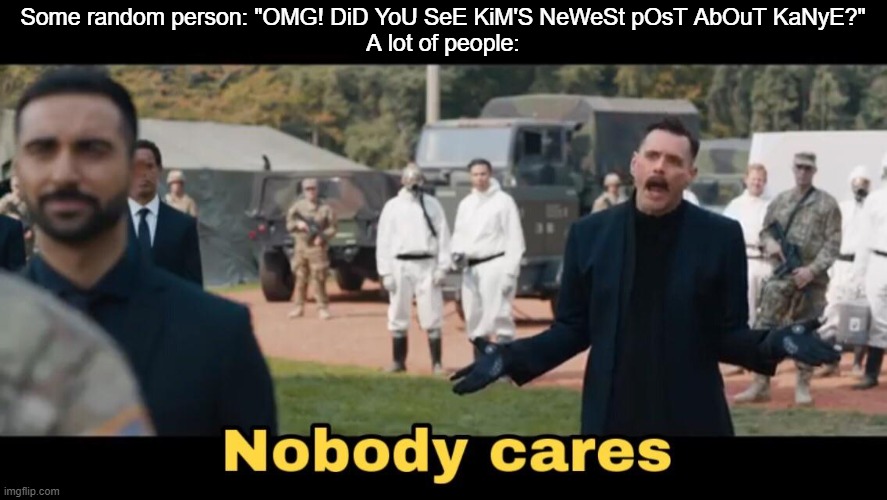 Eggman Nobody Cares | Some random person: "OMG! DiD YoU SeE KiM'S NeWeSt pOsT AbOuT KaNyE?"
A lot of people: | image tagged in eggman nobody cares | made w/ Imgflip meme maker