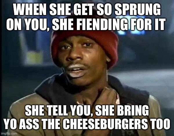 When she hooked... | WHEN SHE GET SO SPRUNG ON YOU, SHE FIENDING FOR IT; SHE TELL YOU, SHE BRING YO ASS THE CHEESEBURGERS TOO | image tagged in memes,y'all got any more of that | made w/ Imgflip meme maker