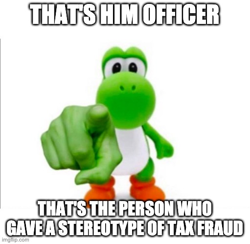 Pointing Yoshi | THAT'S HIM OFFICER THAT'S THE PERSON WHO GAVE A STEREOTYPE OF TAX FRAUD | image tagged in pointing yoshi | made w/ Imgflip meme maker