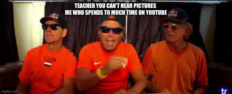TEACHER YOU CAN’T HEAR PICTURES 
ME WHO SPENDS TO MUCH TIME ON YOUTUBE | made w/ Imgflip meme maker