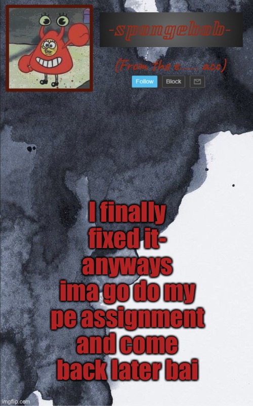 Sponge e...... temp | I finally fixed it- anyways ima go do my pe assignment and come back later bai | image tagged in sponge e temp | made w/ Imgflip meme maker