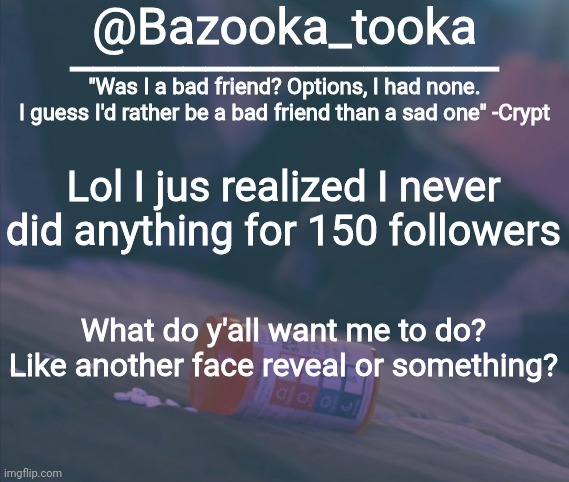 Bazooka's Bad Friend Crypt Template | Lol I jus realized I never did anything for 150 followers; What do y'all want me to do? Like another face reveal or something? | image tagged in bazooka's bad friend crypt template | made w/ Imgflip meme maker