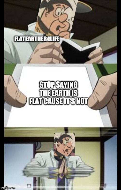 FLATEARTHER4LIFE STOP SAYING THE EARTH IS FLAT CAUSE IT'S NOT | image tagged in fred flintstone crush | made w/ Imgflip meme maker