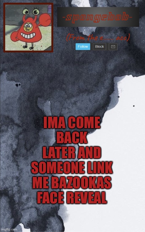 Sponge e...... temp | IMA COME BACK LATER AND SOMEONE LINK ME BAZOOKAS FACE REVEAL | image tagged in sponge e temp | made w/ Imgflip meme maker