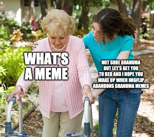 Sure grandma let's get you to bed | WHAT'S A MEME NOT SURE GRANDMA BUT LET'S GET YOU TO BED AND I HOPE YOU WAKE UP WHEN IMGFLIP ABANDONS GRANDMA MEMES | image tagged in sure grandma let's get you to bed | made w/ Imgflip meme maker