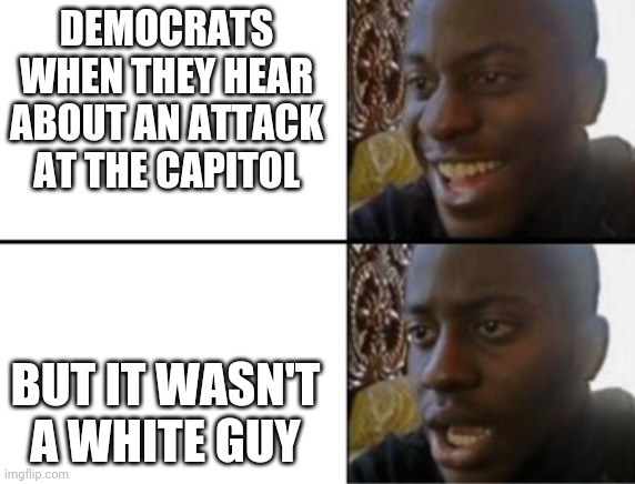 They hate it that this keeps happening | DEMOCRATS WHEN THEY HEAR ABOUT AN ATTACK AT THE CAPITOL; BUT IT WASN'T A WHITE GUY | image tagged in oh yeah oh no | made w/ Imgflip meme maker