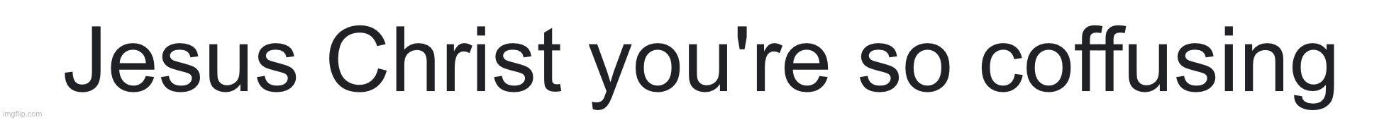 *confusing I k n o w | made w/ Imgflip meme maker